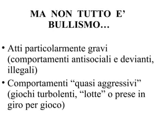MA NON TUTTO E’
BULLISMO…
• Atti particolarmente gravi
(comportamenti antisociali e devianti,
illegali)
• Comportamenti “quasi aggressivi”
(giochi turbolenti, “lotte” o prese in
giro per gioco)
 