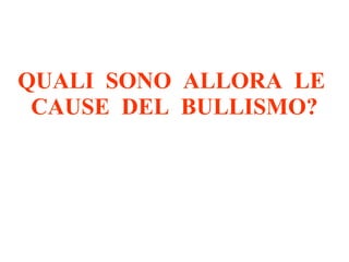 QUALI SONO ALLORA LE
CAUSE DEL BULLISMO?
 