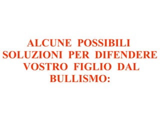 ALCUNE POSSIBILI
SOLUZIONI PER DIFENDERE
VOSTRO FIGLIO DAL
BULLISMO:
 