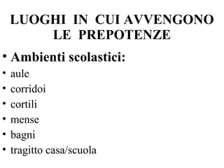 LUOGHI IN CUI AVVENGONO
LE PREPOTENZE
• Ambienti scolastici:
• aule
• corridoi
• cortili
• mense
• bagni
• tragitto casa/scuola
 