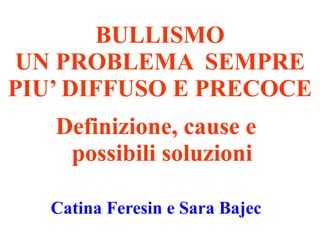 BULLISMO
UN PROBLEMA SEMPRE
PIU’ DIFFUSO E PRECOCE
Definizione, cause e
possibili soluzioni
Catina Feresin e Sara Bajec
 