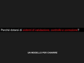 Perché dotarsi di sistemi di valutazione, controllo e correzione?




                      UN MODELLO PER CHIARIRE
 