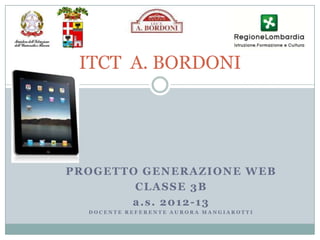 ITCT A. BORDONI




PROGETTO GENERAZIONE WEB
        CLASSE 3B
       a.s. 2012-13
  DOCENTE REFERENTE AURORA MANGIAROTTI
 