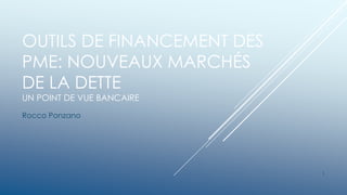 OUTILS DE FINANCEMENT DES
PME: NOUVEAUX MARCHÉS
DE LA DETTE
UN POINT DE VUE BANCAIRE
Rocco Ponzano
1
 