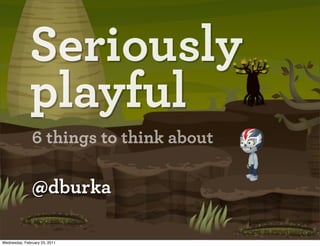 Seriously
              playful
               6 things to think about

               @dburka

Wednesday, February 23, 2011
 