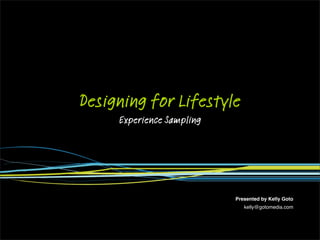 Designing for Lifestyle
     Experience Sampling




                           Presented by Kelly Goto
                              kelly@gotomedia.com
 