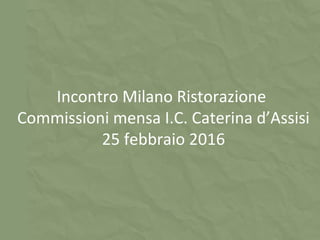 Incontro Milano Ristorazione
Commissioni mensa I.C. Caterina d’Assisi
25 febbraio 2016
 