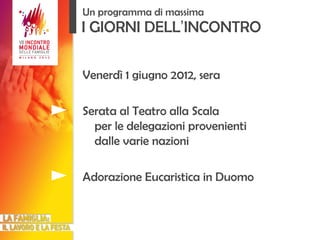 I GIORNI DELL ’ INCONTRO Venerdì 1 giugno 2012, sera Serata al Teatro alla Scala per le delegazioni provenienti dalle varie nazioni Adorazione Eucaristica in Duomo Un programma di massima 