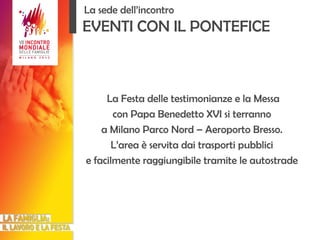   La sede dell’incontro EVENTI CON IL PONTEFICE La Festa delle testimonianze e la Messa con Papa Benedetto XVI si terranno a Milano Parco Nord – Aeroporto Bresso. L’area è servita dai trasporti pubblici e facilmente raggiungibile tramite le autostrade 