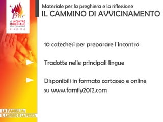 IL CAMMINO DI AVVICINAMENTO 10 catechesi per preparare l ’ Incontro Tradotte nelle principali lingue Disponibili in formato cartaceo e online su www.family2012.com Materiale per la preghiera e la riflessione 
