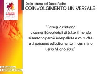 COINVOLGIMENTO UNIVERSALE “ Famiglie cristiane e comunità ecclesiali di tutto il mondo si sentano perciò interpellate e coinvolte e si pongano sollecitamente in cammino verso Milano 2012 ”   Dalla lettera del Santo Padre 