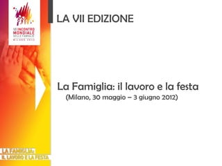 LA VII EDIZIONE La Famiglia: il lavoro e la festa (Milano, 30 maggio – 3 giugno 2012) 