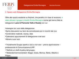 Delegazione Emilia-Romagna

Seconda Riunione

2. Spazio web Delegazione Emilia-Romagna
Oltre allo spazio esistente su ferpinet, che peraltro è in fase di revisione, è
stato attivato il gruppo LinkedIn Emilia-Romagna (come già hanno fatto le
delegazioni Lazio & Piemonte Valle d’Aosta) con cui:
•Interagire tra i soci della delegazione
•Aprire discussioni sui temi da concretizzare poi in incontri dal vivo
•Condividere materiali, risorse, idee
•Calendario appuntamenti di delegazione e dei soci
•Attrarre nuovi soci
Inizialmente Gruppo aperto a soci e non soci – previa approvazione –
professionisti di Comunicazione & RP.
Definito un draft di policy del gruppo.
Moderatori/ammonistratori: Biagio, Giulia, Monica, Marta, Alberto e
Filippo.
12.12.2013

n. pagina

 