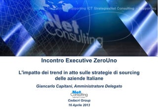 Incontro Executive ZeroUno
L'impatto dei trend in atto sulle strategie di sourcing
delle aziende Italiane
Giancarlo Capitani, Amministratore Delegato
Cedacri Group
16 Aprile 2013
 