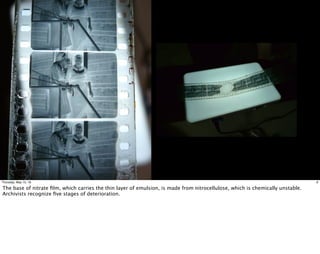 6Thursday, May 12, 16
The base of nitrate ﬁlm, which carries the thin layer of emulsion, is made from nitrocellulose, which is chemically unstable.
Archivists recognize ﬁve stages of deterioration.
 