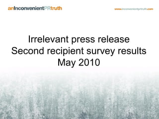 Irrelevant press release 
Second recipient survey results 
          May 2010
 