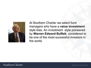 At Southern Charter we select fund
managers who have a value investment
style bias. An investment style pioneered
by Warren Edward Buffett, considered to
be one of the most successful investors in
the world.
 