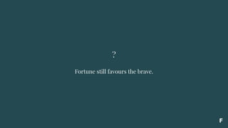 ?
Fortune still favours the brave.
 