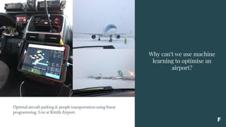 Why can’t we use machine
learning to optimise an
airport?
Optimal aircraft parking & people transportation using linear
programming. Live at Kittilä Airport.
 