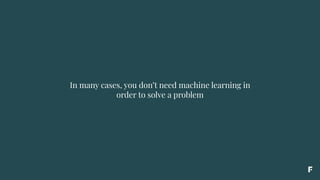 In many cases, you don’t need machine learning in
order to solve a problem
 