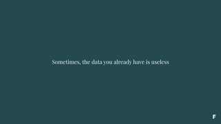 Sometimes, the data you already have is useless
 