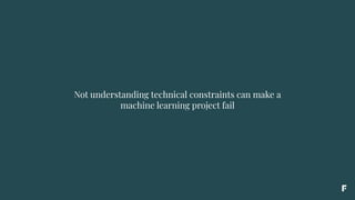 Not understanding technical constraints can make a
machine learning project fail
 