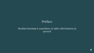Preface
Machine learning is sometimes at odds with business in
general
 
