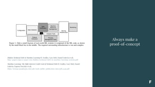 Always make a
proof-of-concept
Hidden Technical Debt in Machine Learning (D. Sculley, Gary Holt, Daniel Golovin et al),
http://papers.nips.cc/paper/5656-hidden-technical-debt-in-machine-learning-systems.pdf
Machine Learning: The High-Interest Credit Card of Technical Debt (D. Sculley, Gary Holt, Daniel
Golovin, Eugene Davydov et al),
https://storage.googleapis.com/pub-tools-public-publication-data/pdf/43146.pdf
 