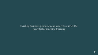 Existing business processes can severely restrict the
potential of machine learning
 