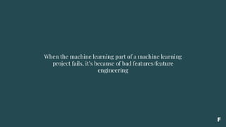When the machine learning part of a machine learning
project fails, it’s because of bad features/feature
engineering
 