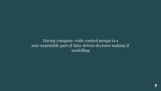 Having company-wide control groups is a
non-negotiable part of data-driven decision making &
modelling
 