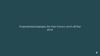 Programming languages for Data Science aren’t all that
great
 