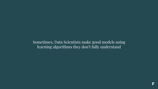 Sometimes, Data Scientists make good models using
learning algorithms they don’t fully understand
 