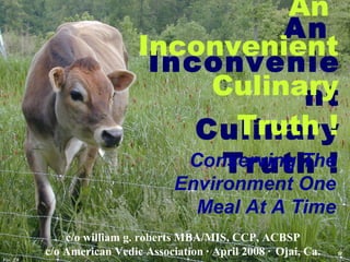 An  Inconvenient Culinary Truth ! An  Inconvenient Culinary Truth ! c/o william g. roberts MBA/MIS, CCP, ACBSP  c/o American Vedic Association · April 2008 ·   Ojai, Ca.  Conserving The Environment One Meal At A Time Ver. 2.0 * 