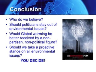 Conclusion Who do we believe? Should politicians stay out of environmental issues? Would Global warming be better received by a non-partisan, non-political figure? Should we take a proactive stance on all environmental issues? YOU DECIDE! 