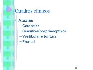 16 
Quadros clínicos 
• Ataxias 
– Cerebelar 
– Sensitiva(proprioceptiva) 
– Vestibular e tontura 
– Frontal 
 