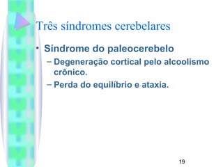 Três síndromes cerebelares 
• Síndrome do paleocerebelo 
– Degeneração cortical pelo alcoolismo 
19 
crônico. 
– Perda do equilíbrio e ataxia. 
 