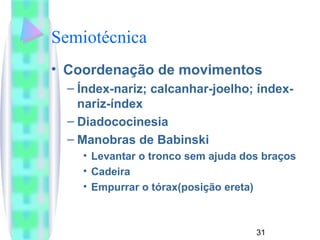 Semiotécnica 
• Coordenação de movimentos 
– Índex-nariz; calcanhar-joelho; índex-nariz- 
31 
índex 
– Diadococinesia 
– Manobras de Babinski 
• Levantar o tronco sem ajuda dos braços 
• Cadeira 
• Empurrar o tórax(posição ereta) 
 