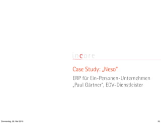 Case Study: „Neso“
                           ERP für Ein-Personen-Unternehmen
                           „Paul Gärtner“, EDV-Dienstleister




Donnerstag, 06. Mai 2010                                       35
 