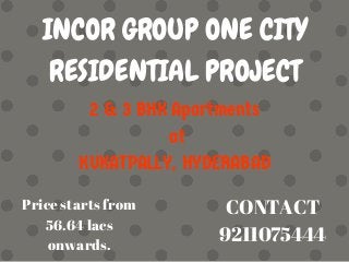 INCOR GROUP ONE CITY
RESIDENTIAL PROJECT
2 & 3 BHK Apartments
at
KUKATPALLY, HYDERABAD
CONTACT
9211075444
Price starts from
56.64 lacs
onwards.
 
