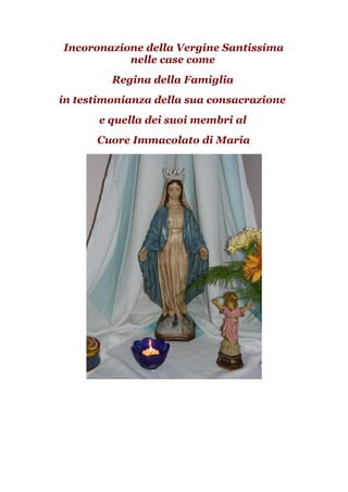 Incoronazione della Vergine Santissima
           nelle case come
         Regina della Famiglia
in testimonianza della sua consacrazione
       e quella dei suoi membri al
      Cuore Immacolato di Maria
 