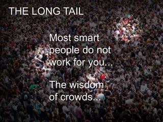 THE LONG TAILMost smart people do not work for you...The wisdom of crowds...
