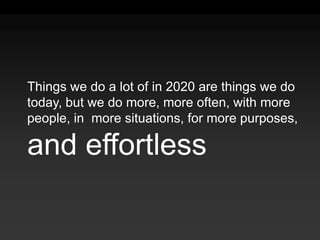 Things we do a lot of in 2020 are things we do today, but we do more, more often, with more people, in  more situations, for more purposes, and effortless