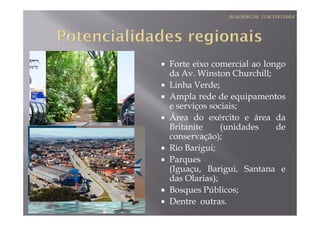 Forte eixo comercial ao longo
da Av. Winston Churchill;
Linha Verde;
Ampla rede de equipamentos
e serviços sociais;
Área do exército e área da
Britanite     (unidades    de
conservação);
Rio Barigui;
Parques
(Iguaçu, Barigui, Santana e
das Olarias);
Bosques Públicos;
Dentre outras.
 