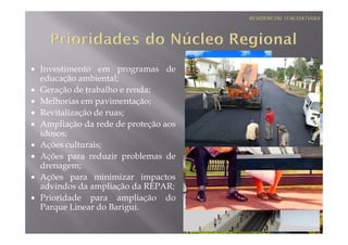 Investimento em programas de
educação ambiental;
Geração de trabalho e renda;
Melhorias em pavimentação;
Revitalização de ruas;
Ampliação da rede de proteção aos
idosos;
Ações culturais;
Ações para reduzir problemas de
drenagem;
Ações para minimizar impactos
advindos da ampliação da REPAR;
Prioridade para ampliação do
Parque Linear do Barigui.
 