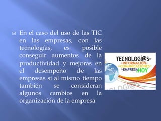  En el caso del uso de las TIC
en las empresas, con las
tecnologías, es posible
conseguir aumentos de la
productividad y mejoras en
el desempeño de las
empresas si al mismo tiempo
también se consideran
algunos cambios en la
organización de la empresa
 