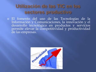  El fomento del uso de las Tecnologías de la
Información y Comunicaciones, la innovación y el
desarrollo tecnológico en productos y servicios
permite elevar la competitividad y productividad
de las empresas.
 