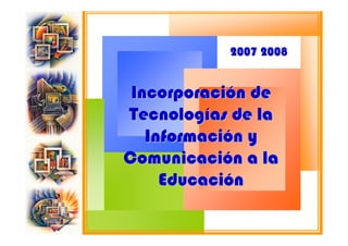 2007 2008


 Incorporación de
Tecnologías de la
   Información y
Comunicación a la
     Educación
 
