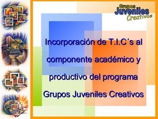 Incorporación de T.I.C´s al componente académico y productivo del programa Grupos Juveniles Creativos Grupos Juveniles Creativos 