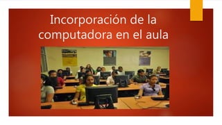 Incorporación de la
computadora en el aula
 